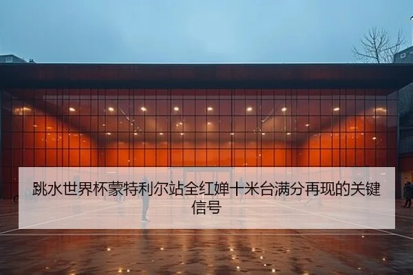 跳水世界杯蒙特利尔站全红婵十米台满分再现的关键信号
